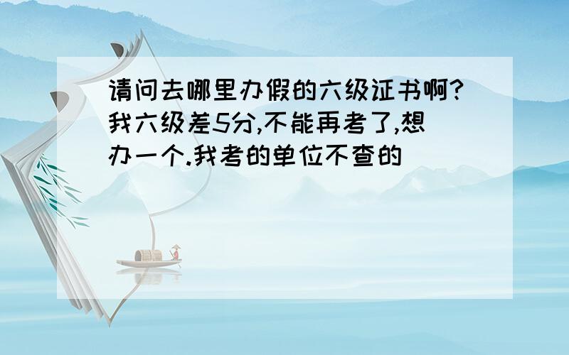 请问去哪里办假的六级证书啊?我六级差5分,不能再考了,想办一个.我考的单位不查的