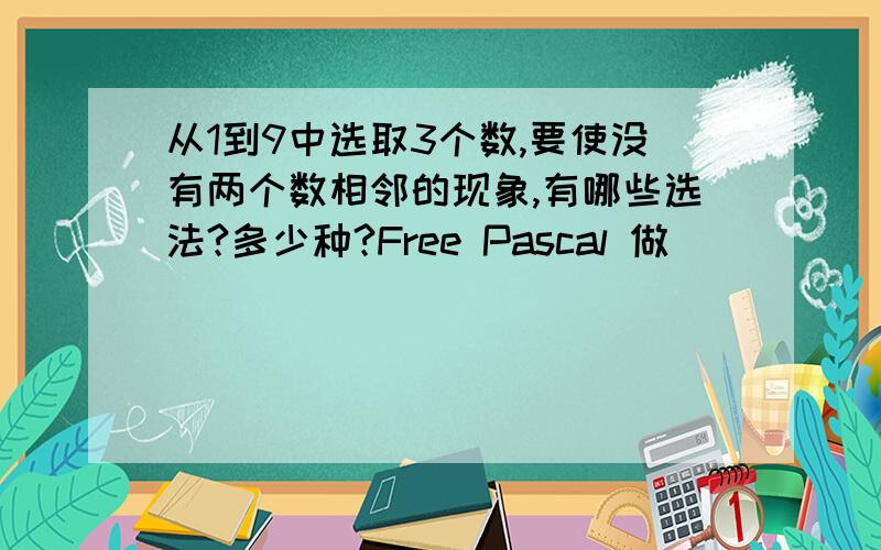 从1到9中选取3个数,要使没有两个数相邻的现象,有哪些选法?多少种?Free Pascal 做