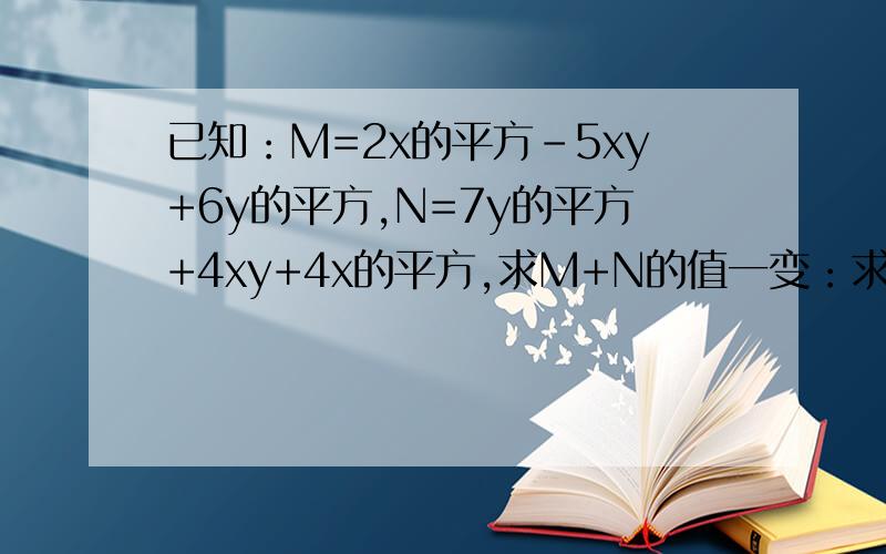 已知：M=2x的平方-5xy+6y的平方,N=7y的平方+4xy+4x的平方,求M+N的值一变：求M-N的值二变：求3M-2N的值