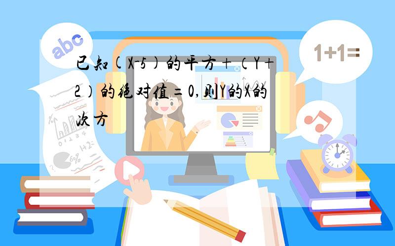 已知(X-5)的平方+（Y+2）的绝对值=0,则Y的X的次方