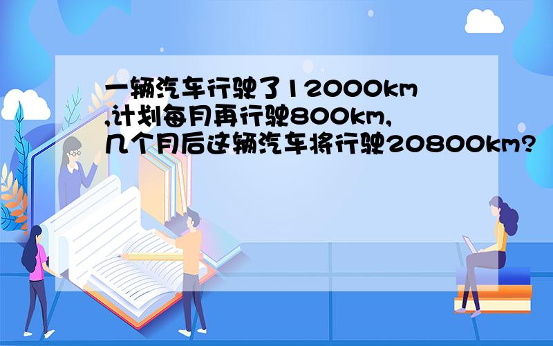 一辆汽车行驶了12000km,计划每月再行驶800km,几个月后这辆汽车将行驶20800km?