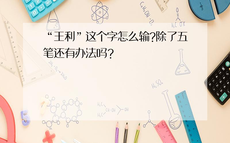 “王利”这个字怎么输?除了五笔还有办法吗？