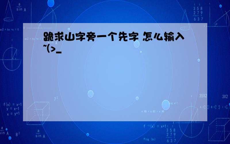 跪求山字旁一个先字 怎么输入~(>_