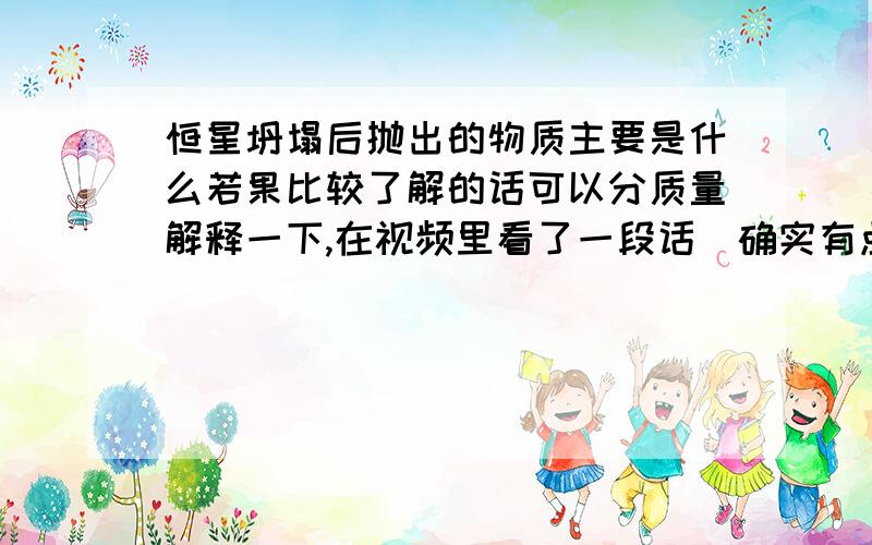 恒星坍塌后抛出的物质主要是什么若果比较了解的话可以分质量解释一下,在视频里看了一段话(确实有点 囧),就好奇的问问.：为什么不承认外星人,不是怕引起恐慌,而是是由于经济原因.因为