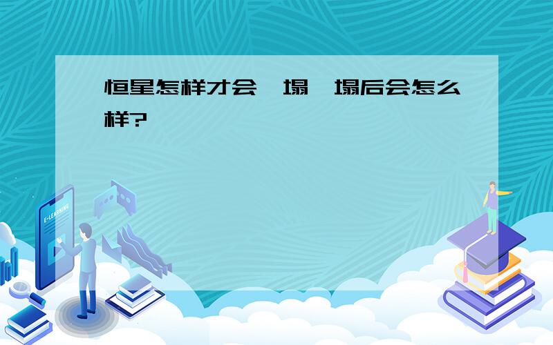 恒星怎样才会坍塌坍塌后会怎么样?