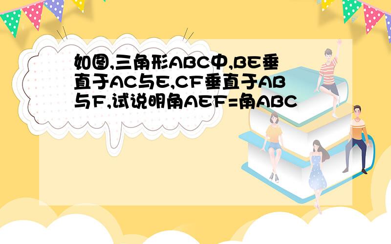 如图,三角形ABC中,BE垂直于AC与E,CF垂直于AB与F,试说明角AEF=角ABC