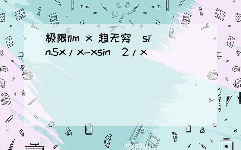 极限lim x 趋无穷(sin5x/x-xsin(2/x))