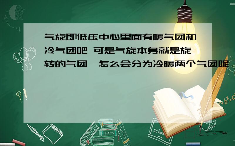 气旋即低压中心里面有暖气团和冷气团吧 可是气旋本身就是旋转的气团,怎么会分为冷暖两个气团呢 如果不是气团又怎么叫做低压中心呢还有 怎么判断锋面性质的问题是不是冬季就是冷锋啊