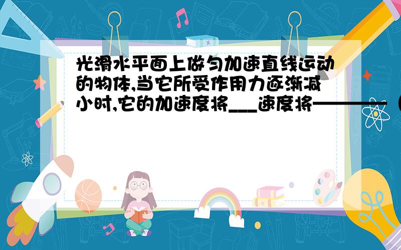 光滑水平面上做匀加速直线运动的物体,当它所受作用力逐渐减小时,它的加速度将___速度将————（变大 变小 不变）当作用力减小到零时,物体的速度将达到————（最大 最小）我要知