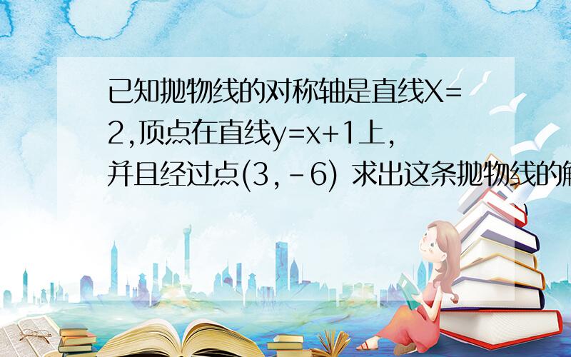 已知抛物线的对称轴是直线X=2,顶点在直线y=x+1上,并且经过点(3,-6) 求出这条抛物线的解析式?要具体过