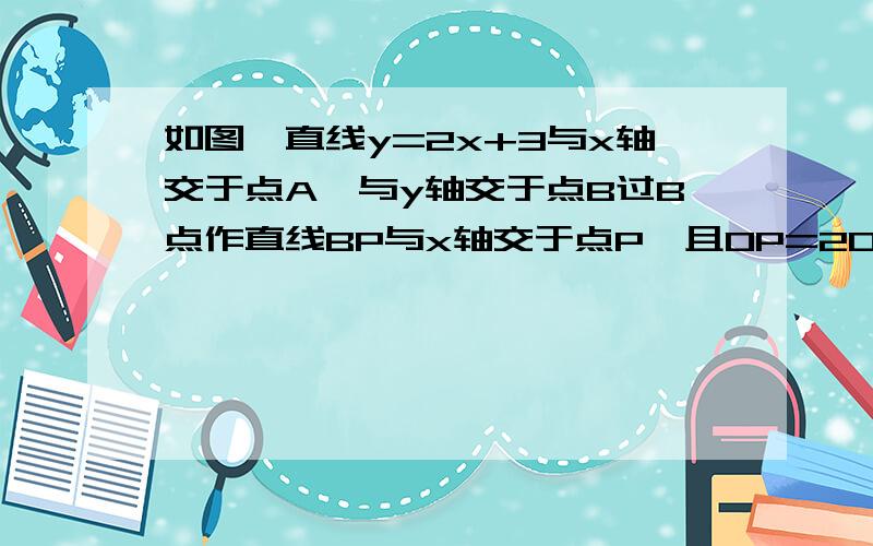 如图,直线y=2x+3与x轴交于点A,与y轴交于点B过B点作直线BP与x轴交于点P,且OP=2OA,则三角形ABP的面积为?