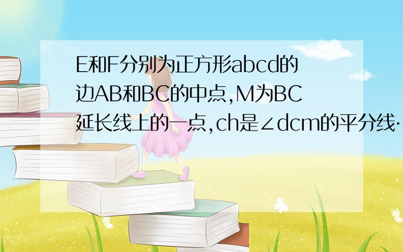 E和F分别为正方形abcd的边AB和BC的中点,M为BC延长线上的一点,ch是∠dcm的平分线……说明AF垂直DE