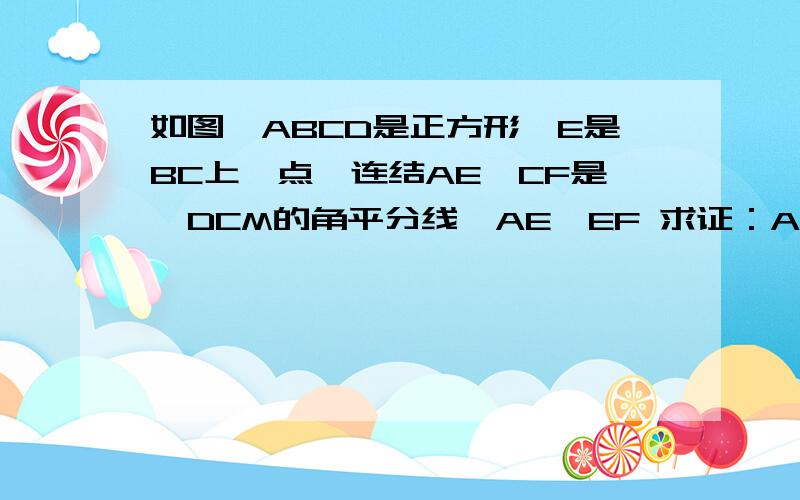 如图,ABCD是正方形,E是BC上一点,连结AE,CF是∠DCM的角平分线,AE⊥EF 求证：AE=EF