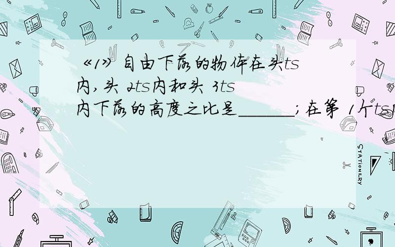 《1》自由下落的物体在头ts内,头 2ts内和头 3ts内下落的高度之比是______；在第 1个ts内、第2个ts内、第3个ts内下落的高度之比又是______.《2》物体从高270m处自由下落,把它运动的总时间分成相