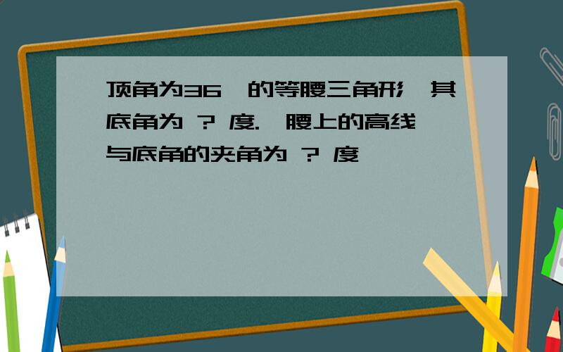 顶角为36°的等腰三角形,其底角为 ? 度.一腰上的高线与底角的夹角为 ? 度