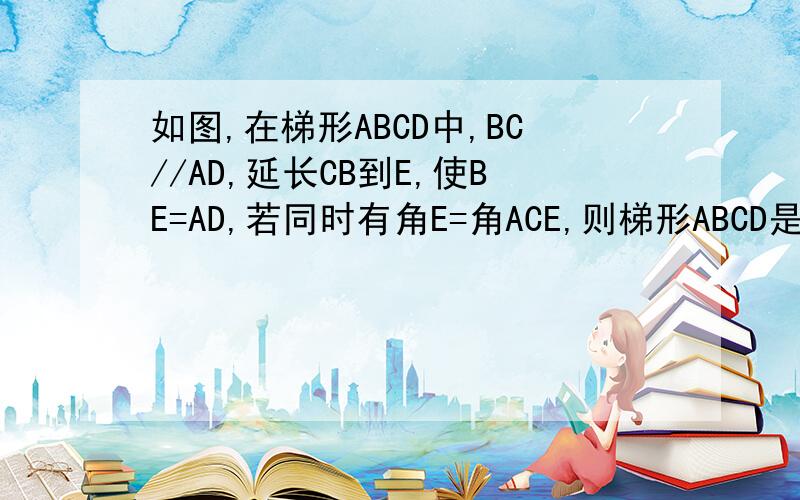 如图,在梯形ABCD中,BC//AD,延长CB到E,使BE=AD,若同时有角E=角ACE,则梯形ABCD是等腰梯形吗?为什么?不能用全等