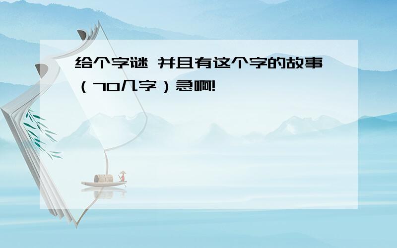 给个字谜 并且有这个字的故事（70几字）急啊!