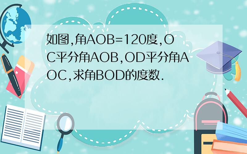 如图,角AOB=120度,OC平分角AOB,OD平分角AOC,求角BOD的度数.