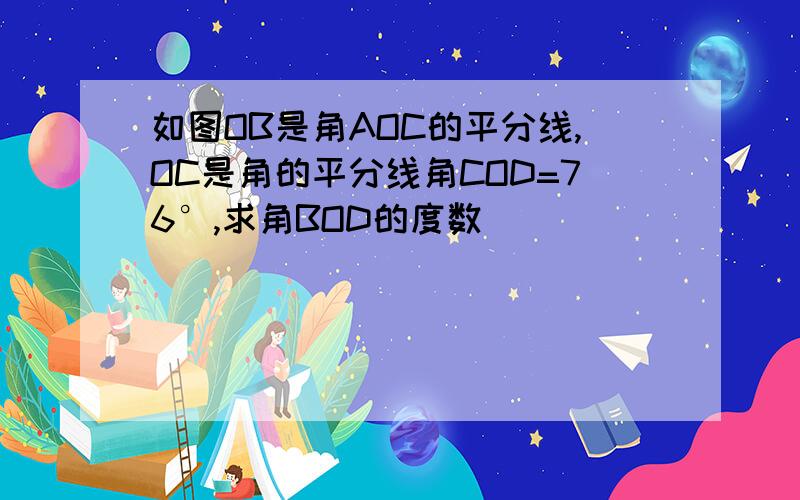 如图OB是角AOC的平分线,OC是角的平分线角COD=76°,求角BOD的度数