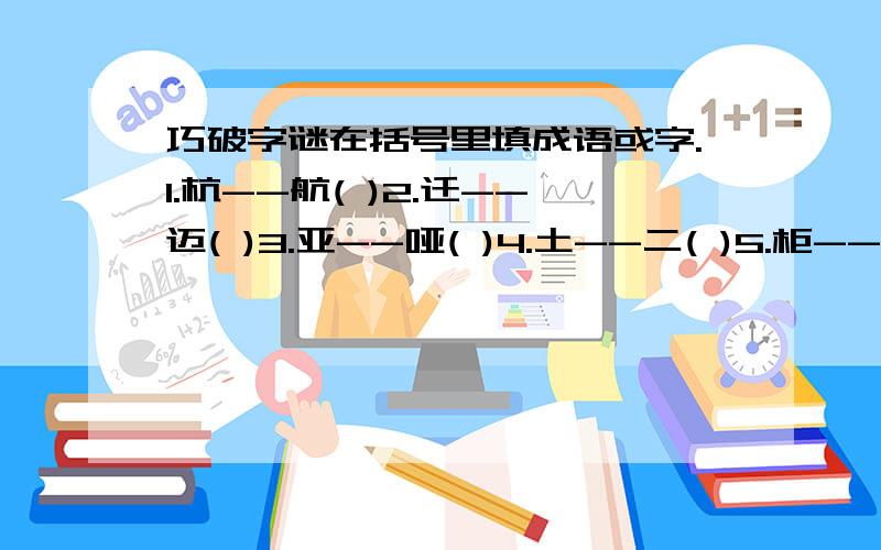 巧破字谜在括号里填成语或字.1.杭--航( )2.迁--迈( )3.亚--哑( )4.土--二( )5.柜--渠( )6.晕--晖( )7.钴--( )古为今用