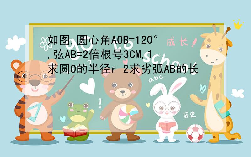 如图,圆心角AOB=120°,弦AB=2倍根号3CM,1求圆O的半径r 2求劣弧AB的长