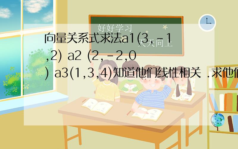 向量关系式求法a1(3,-1,2) a2 (2,-2,0) a3(1,3,4)知道他们线性相关 .求他们之间向量关系式.XX