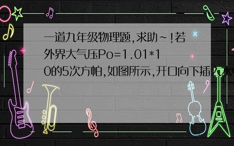 一道九年级物理题,求助~!若外界大气压Po=1.01*10的5次方帕,如图所示,开口向下插入水中的气体的压强____帕.我想要详细的解题过程,谢啦!