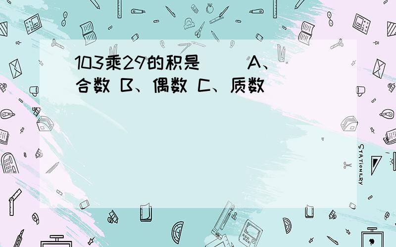 103乘29的积是（ ）A、合数 B、偶数 C、质数