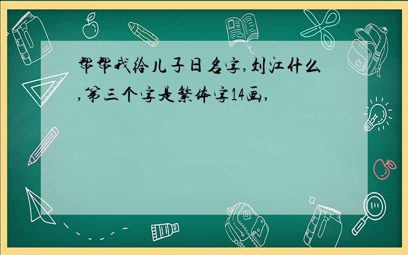 帮帮我给儿子日名字,刘江什么,第三个字是繁体字14画,