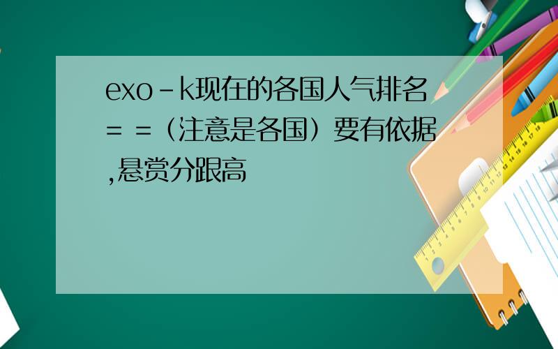 exo-k现在的各国人气排名= =（注意是各国）要有依据,悬赏分跟高