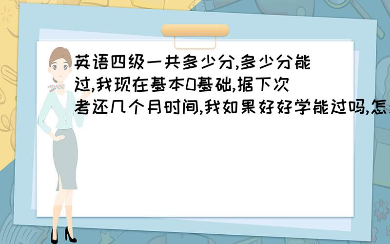 英语四级一共多少分,多少分能过,我现在基本0基础,据下次考还几个月时间,我如果好好学能过吗,怎么学.