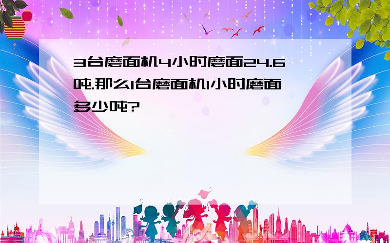 3台磨面机4小时磨面24.6吨.那么1台磨面机1小时磨面多少吨?