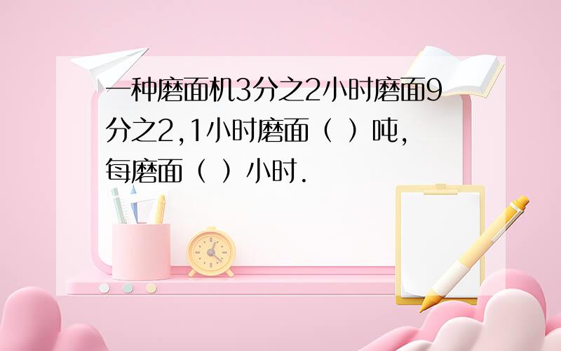 一种磨面机3分之2小时磨面9分之2,1小时磨面（ ）吨,每磨面（ ）小时.