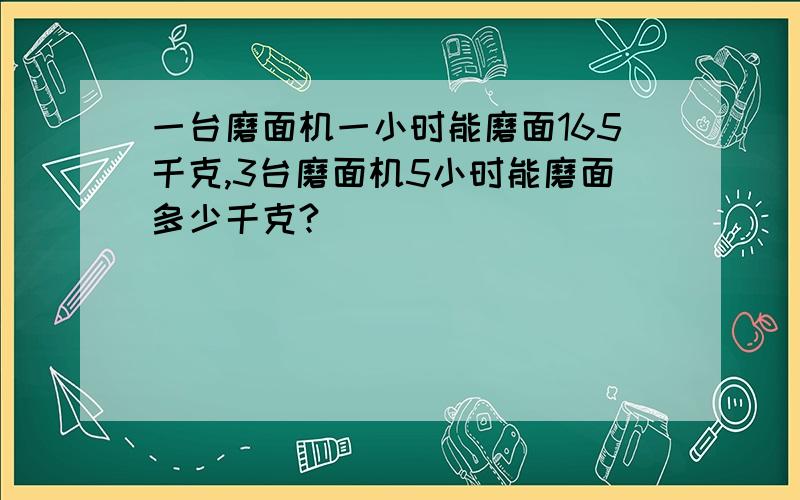 一台磨面机一小时能磨面165千克,3台磨面机5小时能磨面多少千克?