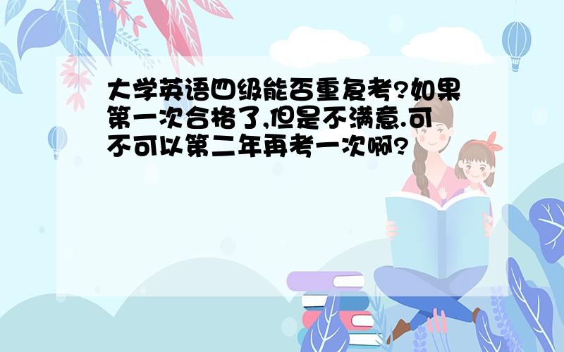 大学英语四级能否重复考?如果第一次合格了,但是不满意.可不可以第二年再考一次啊?