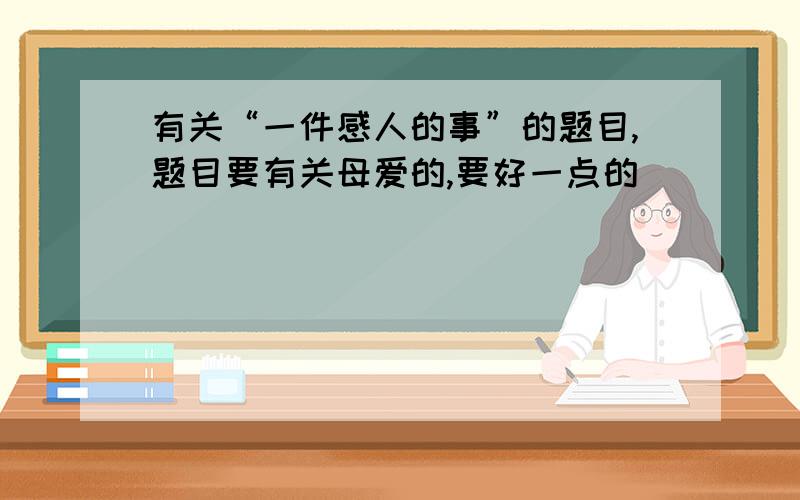 有关“一件感人的事”的题目,题目要有关母爱的,要好一点的