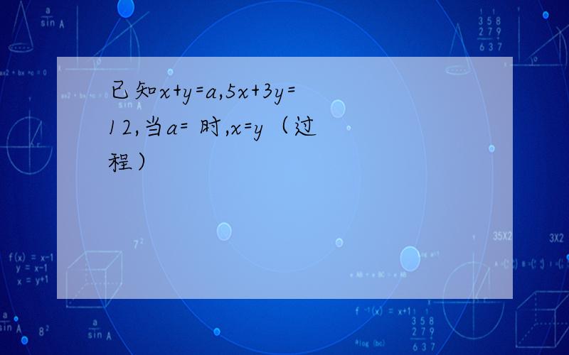 已知x+y=a,5x+3y=12,当a= 时,x=y（过程）