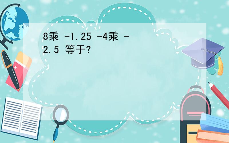 8乘 -1.25 -4乘 -2.5 等于?