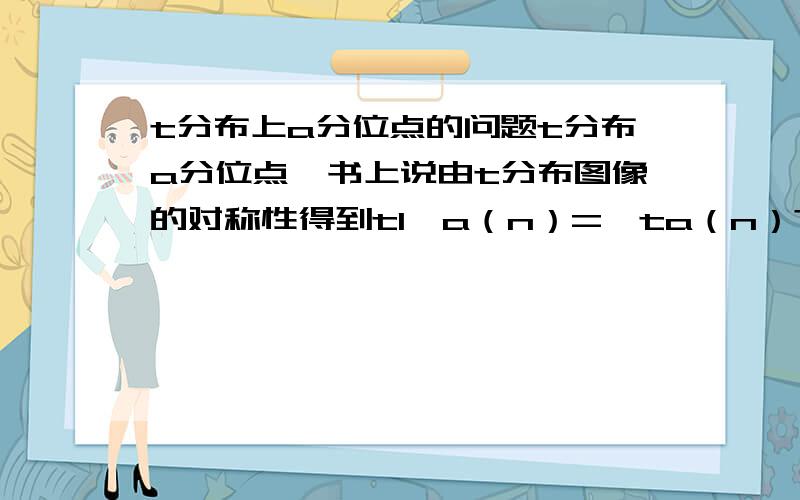 t分布上a分位点的问题t分布a分位点,书上说由t分布图像的对称性得到t1–a（n）=–ta（n）?为什么呢?哪位大侠帮忙解释一下,十分感谢!