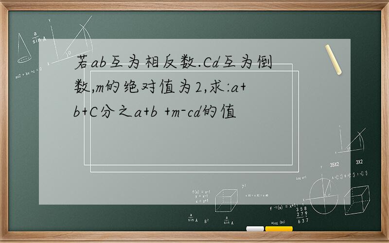 若ab互为相反数.Cd互为倒数,m的绝对值为2,求:a+b+C分之a+b +m-cd的值