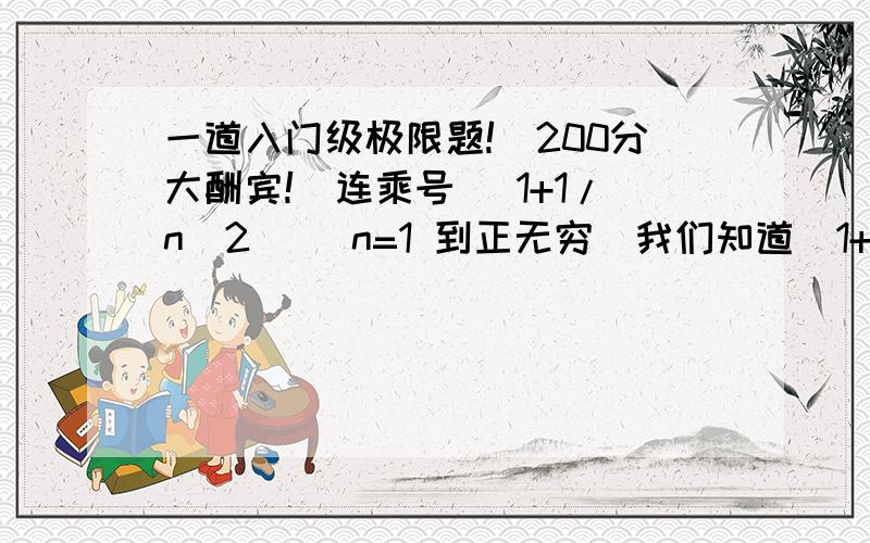 一道入门级极限题!（200分大酬宾!）连乘号 (1+1/n^2) (n=1 到正无穷)我们知道(1+1/n)^n n无穷 极限是e我们知道 1+1/n 极限也是1 那么 无穷多个1乘起来是1吗？只有天知道...各位哥哥姐姐弟弟妹妹 ..