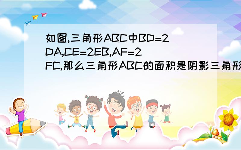 如图,三角形ABC中BD=2DA,CE=2EB,AF=2FC,那么三角形ABC的面积是阴影三角形的面积的几倍