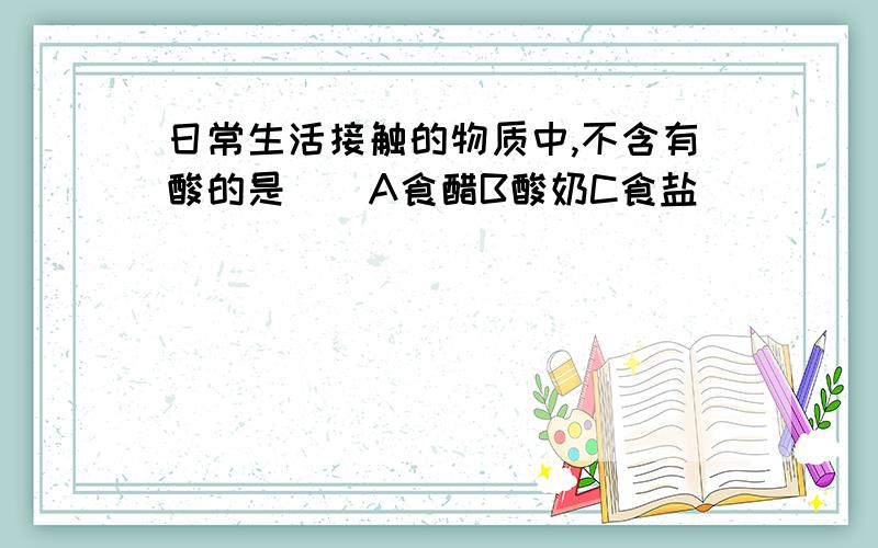 日常生活接触的物质中,不含有酸的是()A食醋B酸奶C食盐