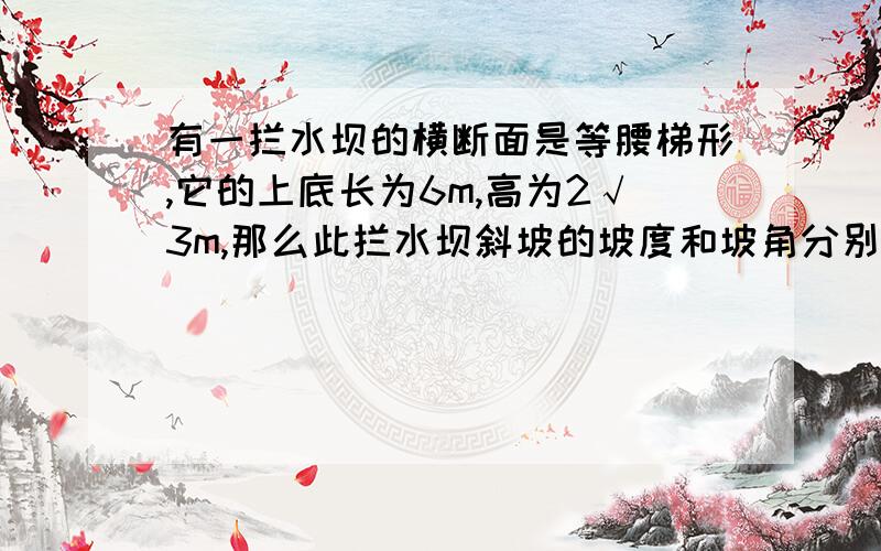 有一拦水坝的横断面是等腰梯形,它的上底长为6m,高为2√3m,那么此拦水坝斜坡的坡度和坡角分别是