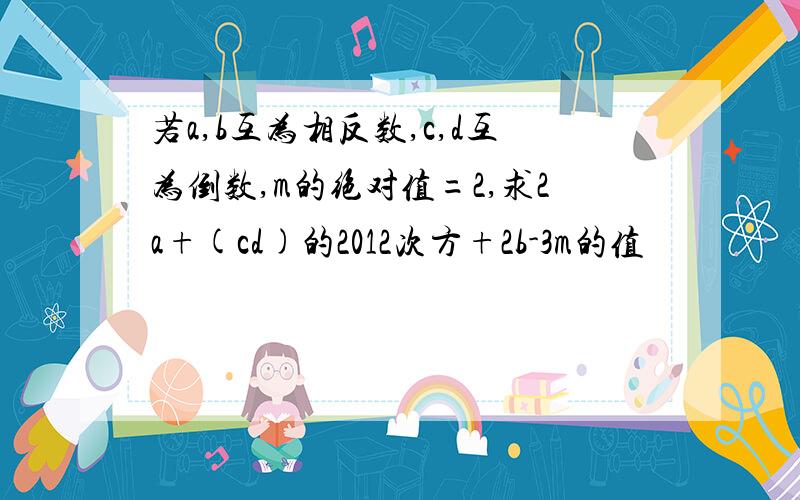 若a,b互为相反数,c,d互为倒数,m的绝对值=2,求2a+(cd)的2012次方+2b-3m的值