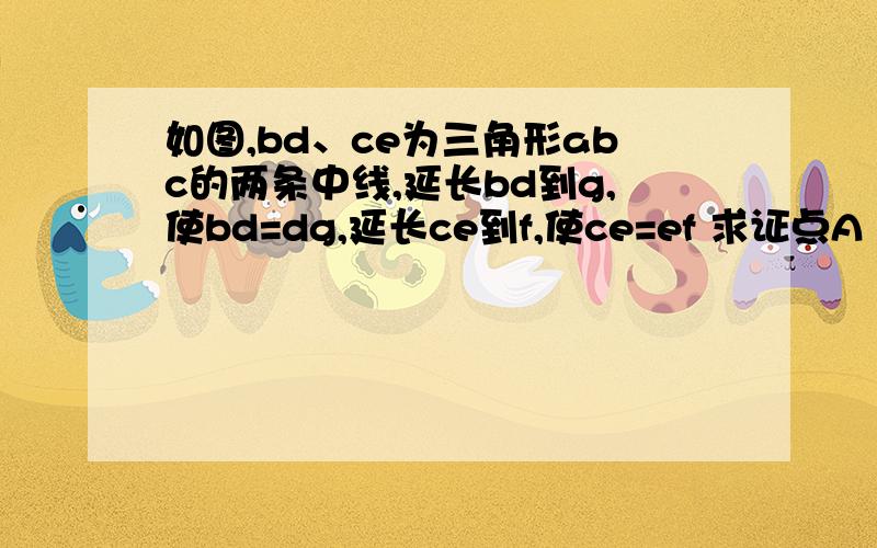 如图,bd、ce为三角形abc的两条中线,延长bd到g,使bd=dg,延长ce到f,使ce=ef 求证点A .F、 G.三点共线RT