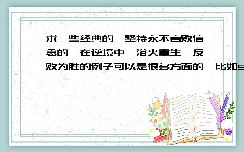 求一些经典的、坚持永不言败信念的,在逆境中,浴火重生、反败为胜的例子可以是很多方面的,比如99年、05年的欧冠决赛,比如电影【玩具总动员3】的情节,再比如项羽的背水一战,或者是贝多