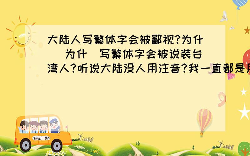 大陆人写繁体字会被鄙视?为什麼 为什麼写繁体字会被说装台湾人?听说大陆没人用注音?我一直都是用新注音打字的ㄚ 这也会被鄙视 这是非主流?我就搞不明白什麼有些人要这样说ps:现在打的