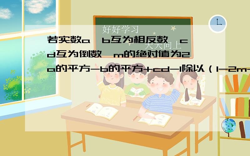 若实数a、b互为相反数,c、d互为倒数,m的绝对值为2,a的平方-b的平方+cd-1除以（1-2m+m的平方）