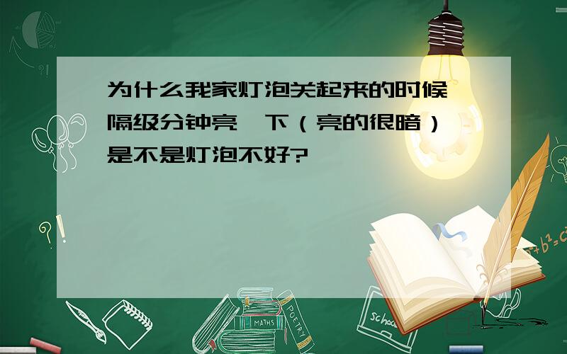 为什么我家灯泡关起来的时候,隔级分钟亮一下（亮的很暗）,是不是灯泡不好?